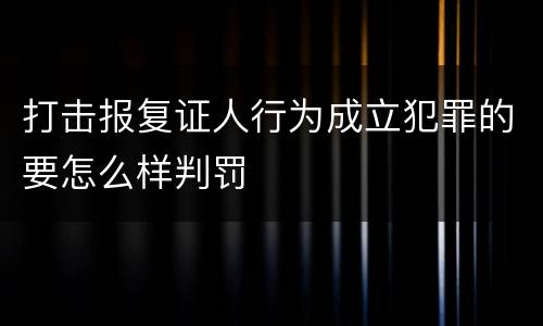 打击报复证人行为成立犯罪的要怎么样判罚