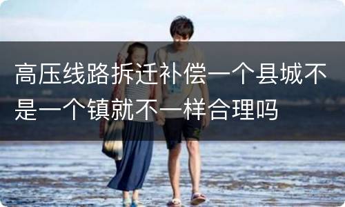 高压线路拆迁补偿一个县城不是一个镇就不一样合理吗