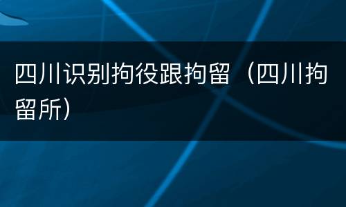 四川识别拘役跟拘留（四川拘留所）