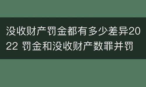 没收财产罚金都有多少差异2022 罚金和没收财产数罪并罚