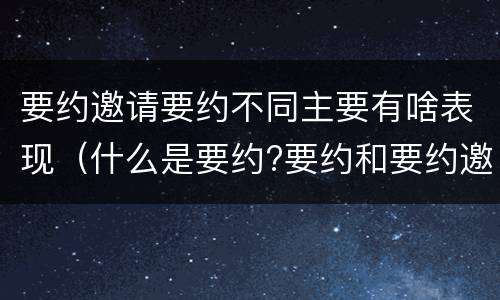 要约邀请要约不同主要有啥表现（什么是要约?要约和要约邀请有何区别?）