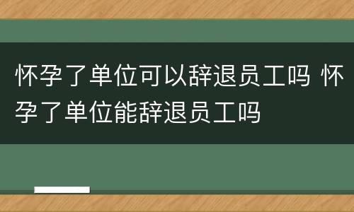 怀孕了单位可以辞退员工吗 怀孕了单位能辞退员工吗