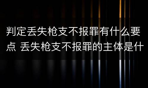 判定丢失枪支不报罪有什么要点 丢失枪支不报罪的主体是什么