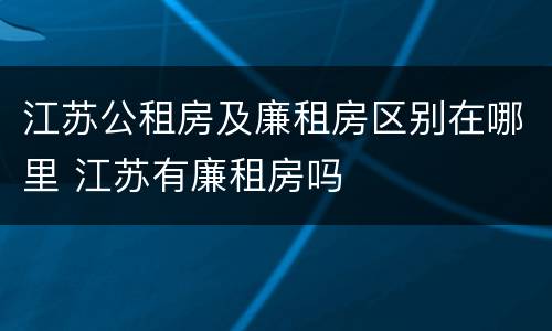 江苏公租房及廉租房区别在哪里 江苏有廉租房吗