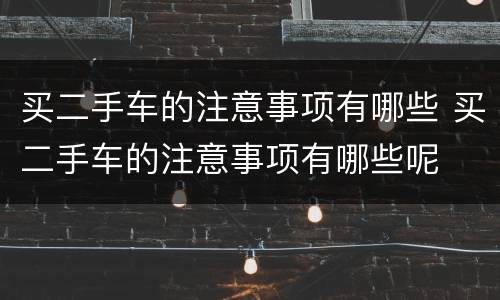 买二手车的注意事项有哪些 买二手车的注意事项有哪些呢