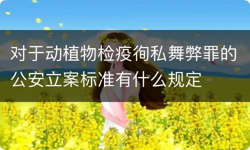 对于动植物检疫徇私舞弊罪的公安立案标准有什么规定