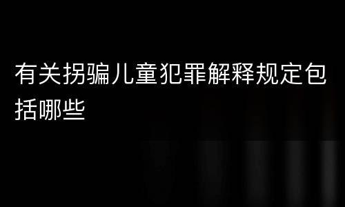 有关拐骗儿童犯罪解释规定包括哪些