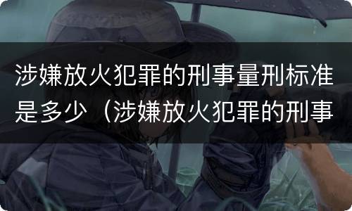涉嫌放火犯罪的刑事量刑标准是多少（涉嫌放火犯罪的刑事量刑标准是多少呢）