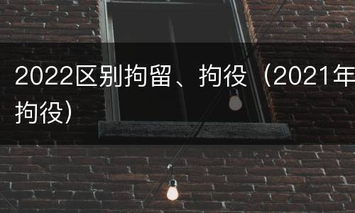 2022区别拘留、拘役（2021年拘役）