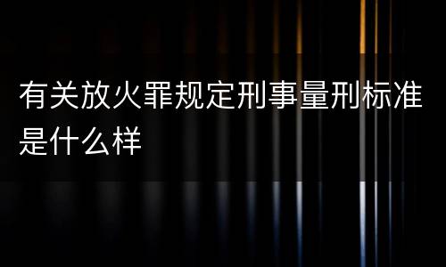 有关放火罪规定刑事量刑标准是什么样
