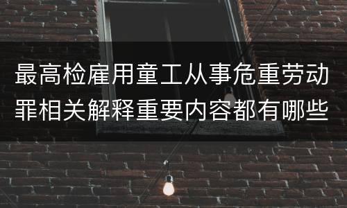 最高检雇用童工从事危重劳动罪相关解释重要内容都有哪些