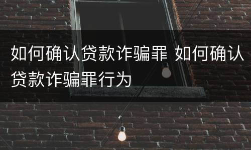 如何确认贷款诈骗罪 如何确认贷款诈骗罪行为