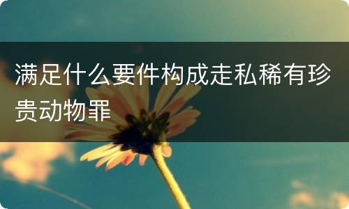 满足什么要件构成走私稀有珍贵动物罪