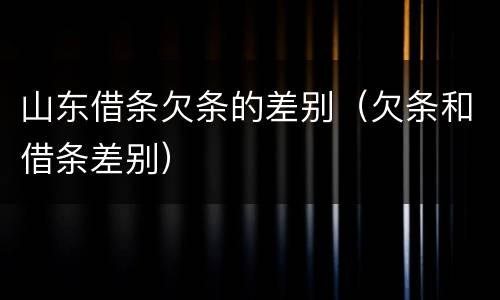 山东借条欠条的差别（欠条和借条差别）