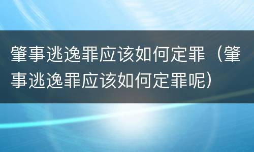 肇事逃逸罪应该如何定罪（肇事逃逸罪应该如何定罪呢）