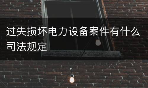过失损坏电力设备案件有什么司法规定
