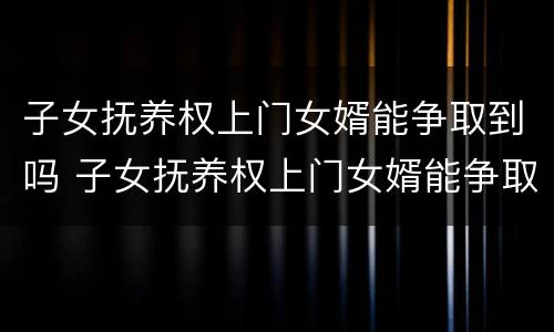 子女抚养权上门女婿能争取到吗 子女抚养权上门女婿能争取到吗怎么办