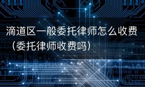 滴道区一般委托律师怎么收费（委托律师收费吗）