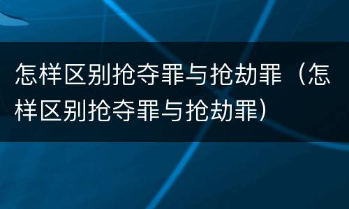 怎样区别抢夺罪与抢劫罪(怎样区别抢夺罪与抢劫罪)