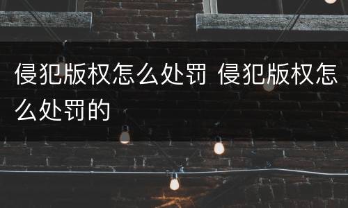 侵犯版权怎么处罚 侵犯版权怎么处罚的