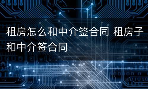 租房怎么和中介签合同 租房子和中介签合同