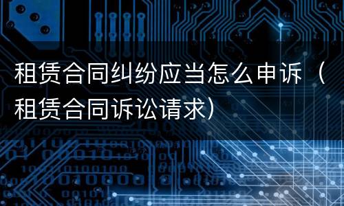 租赁合同纠纷应当怎么申诉（租赁合同诉讼请求）