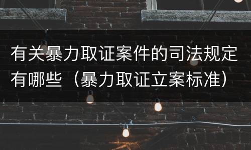 有关暴力取证案件的司法规定有哪些（暴力取证立案标准）