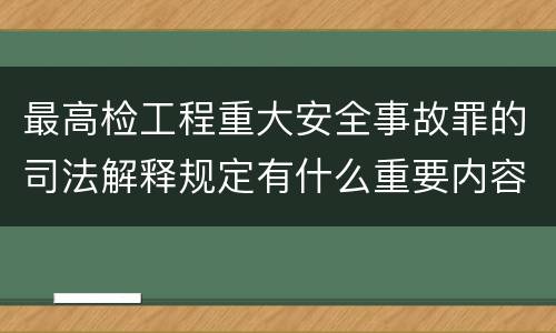 最高检工程重大安全事故罪的司法解释规定有什么重要内容