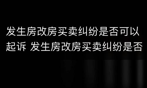 发生房改房买卖纠纷是否可以起诉 发生房改房买卖纠纷是否可以起诉离婚