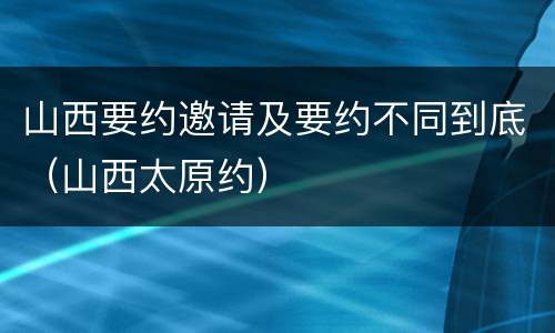 山西要约邀请及要约不同到底（山西太原约）