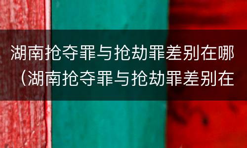 湖南抢夺罪与抢劫罪差别在哪（湖南抢夺罪与抢劫罪差别在哪儿）