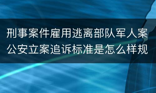 刑事案件雇用逃离部队军人案公安立案追诉标准是怎么样规定