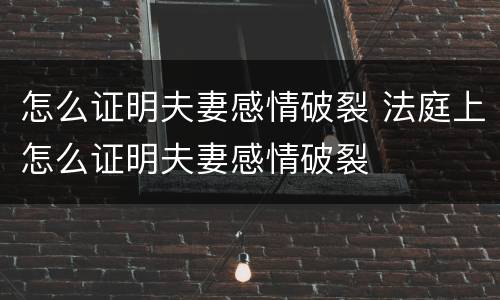 怎么证明夫妻感情破裂 法庭上怎么证明夫妻感情破裂