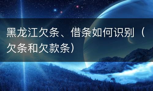 黑龙江欠条、借条如何识别（欠条和欠款条）
