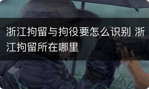 浙江拘留与拘役要怎么识别 浙江拘留所在哪里