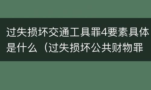 过失损坏交通工具罪4要素具体是什么（过失损坏公共财物罪）