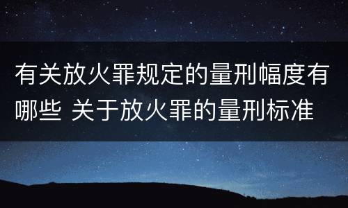 有关放火罪规定的量刑幅度有哪些 关于放火罪的量刑标准