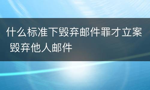 什么标准下毁弃邮件罪才立案 毁弃他人邮件