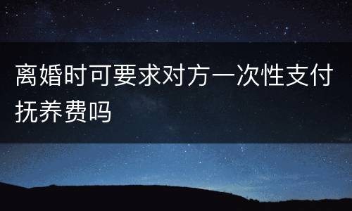 离婚时可要求对方一次性支付抚养费吗