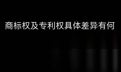 商标权及专利权具体差异有何