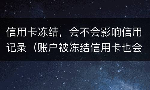 信用卡冻结，会不会影响信用记录（账户被冻结信用卡也会冻结吗）