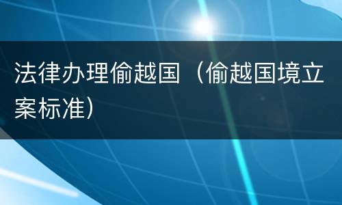 法律办理偷越国（偷越国境立案标准）