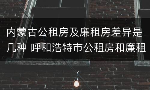 内蒙古公租房及廉租房差异是几种 呼和浩特市公租房和廉租房的区别