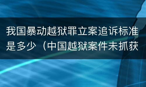 我国暴动越狱罪立案追诉标准是多少（中国越狱案件未抓获）