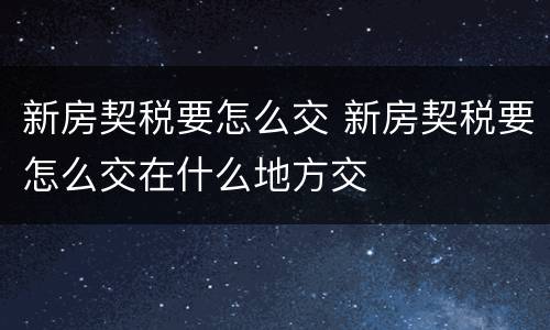 新房契税要怎么交 新房契税要怎么交在什么地方交