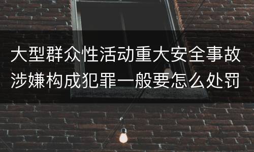 大型群众性活动重大安全事故涉嫌构成犯罪一般要怎么处罚