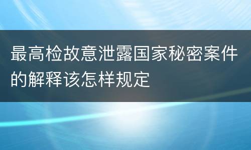 最高检故意泄露国家秘密案件的解释该怎样规定