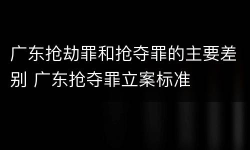 广东抢劫罪和抢夺罪的主要差别 广东抢夺罪立案标准