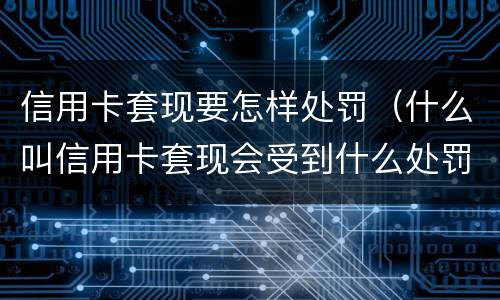 信用卡套现要怎样处罚（什么叫信用卡套现会受到什么处罚）