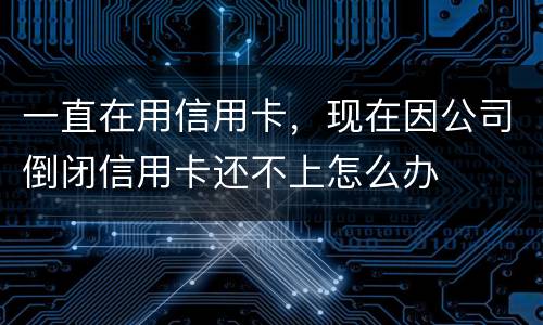 一直在用信用卡，现在因公司倒闭信用卡还不上怎么办